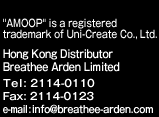 AMOOP is a registered trademark of Uni-Create Co., Ltd.  Hong Kong Distributor Breathee Arden Limited Tel: 2114-0110 Fax: 2114-0123 e-mail:info@breathee-arden.com