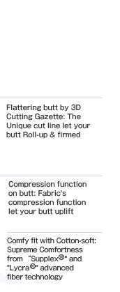 Flattering butt by 3D Cutting Gazette: The Unique cut line let your butt Roll-up & firmed  Compression function on butt: Fabric's compression function let your butt uplift Comfy fit with Cotton-soft: Supreme Comfortness from Supplex® and Lycra®, advanced fiber technology