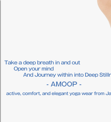 Take a deep breath in and out,Open your mind,And Journey within into Deep Stillness,- AMOOP -,active, comfort, and elegant yoga wear from Japan